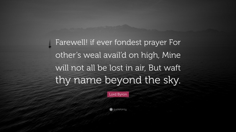 Lord Byron Quote: “Farewell! if ever fondest prayer For other’s weal avail’d on high, Mine will not all be lost in air, But waft thy name beyond the sky.”
