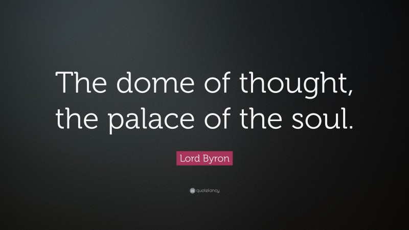 Lord Byron Quote: “The dome of thought, the palace of the soul.”