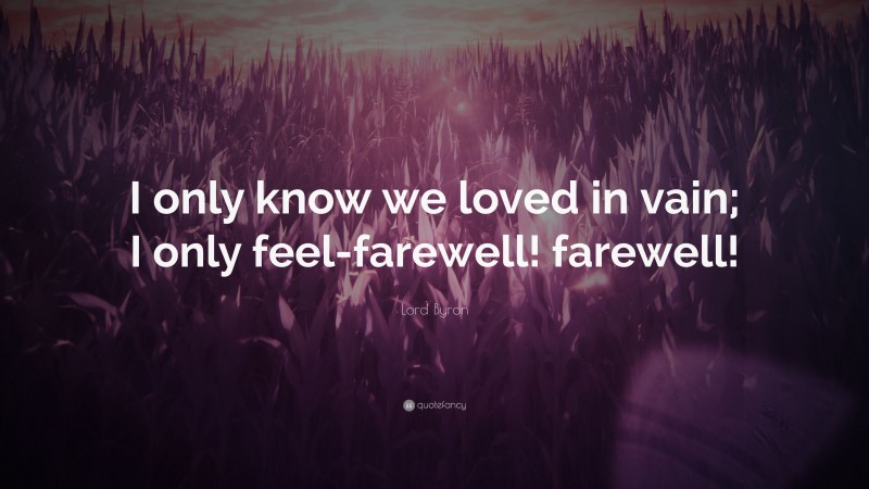 Lord Byron Quote: “I only know we loved in vain; I only feel-farewell! farewell!”