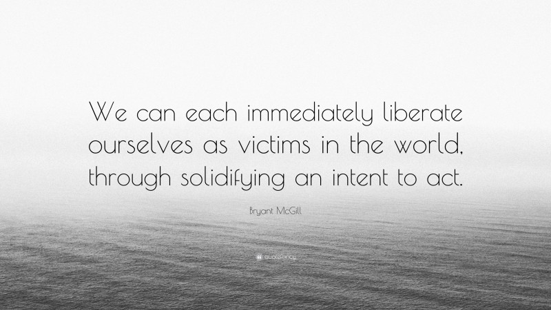 Bryant McGill Quote: “We can each immediately liberate ourselves as victims in the world, through solidifying an intent to act.”