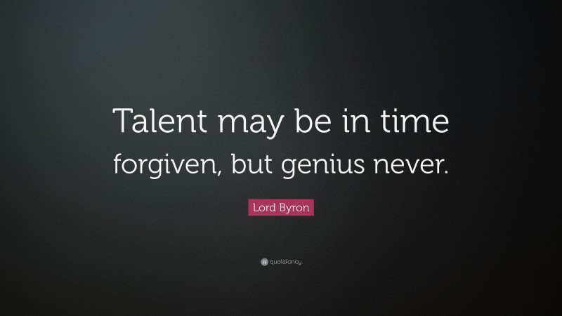 Lord Byron Quote: “Talent may be in time forgiven, but genius never.”