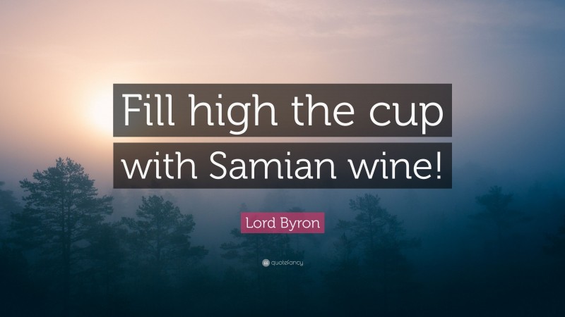 Lord Byron Quote: “Fill high the cup with Samian wine!”