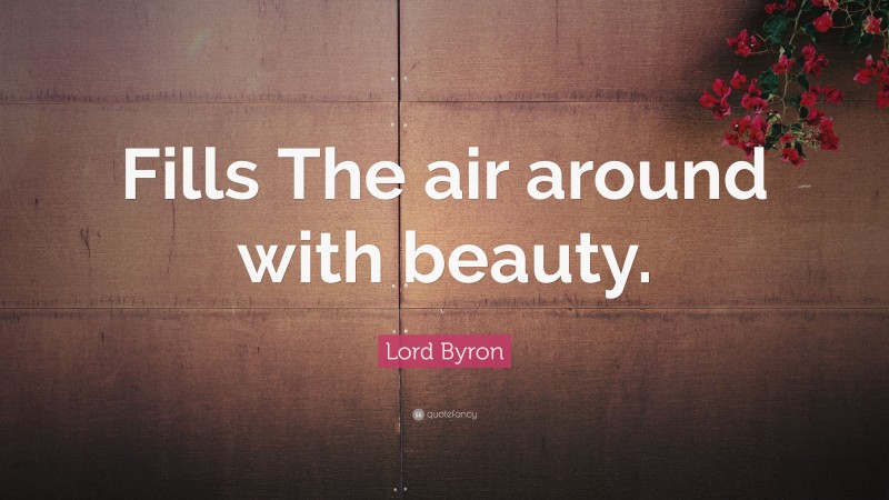 Lord Byron Quote: “Fills The air around with beauty.”