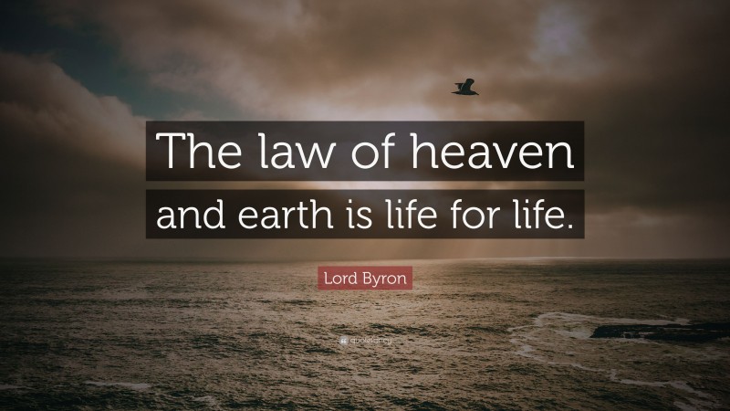 Lord Byron Quote: “The law of heaven and earth is life for life.”