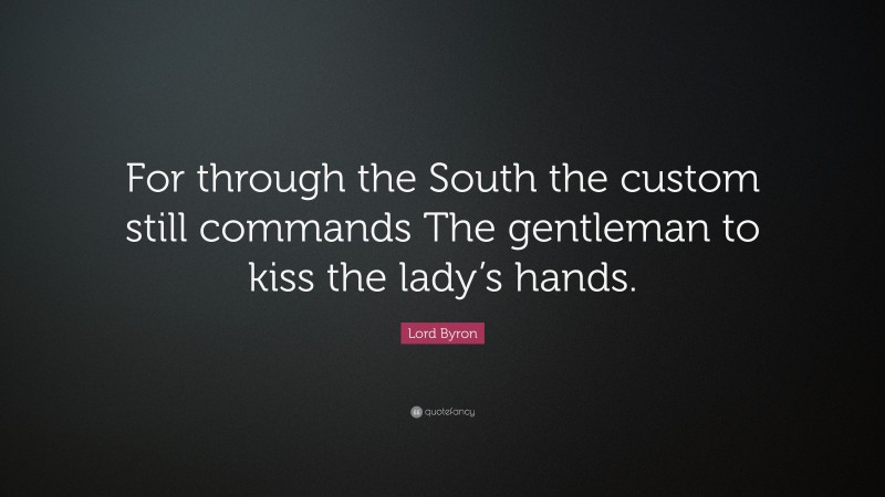 Lord Byron Quote: “For through the South the custom still commands The gentleman to kiss the lady’s hands.”