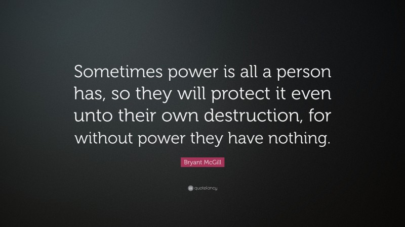 Bryant McGill Quote: “Sometimes power is all a person has, so they will protect it even unto their own destruction, for without power they have nothing.”