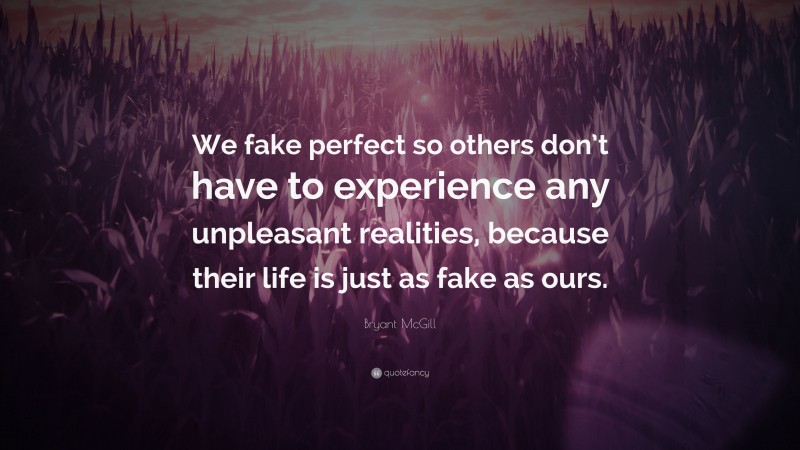 Bryant McGill Quote: “We fake perfect so others don’t have to experience any unpleasant realities, because their life is just as fake as ours.”