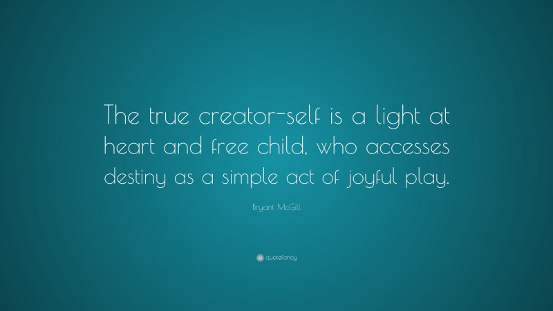 Bryant McGill Quote: “The true creator-self is a light at heart and free child, who accesses destiny as a simple act of joyful play.”