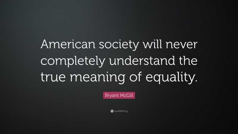 Bryant McGill Quote: “American society will never completely understand the true meaning of equality.”