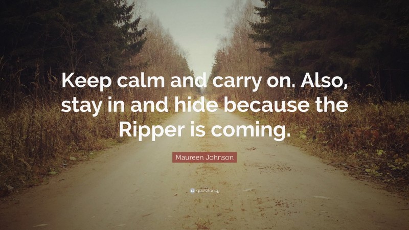 Maureen Johnson Quote: “Keep calm and carry on. Also, stay in and hide because the Ripper is coming.”