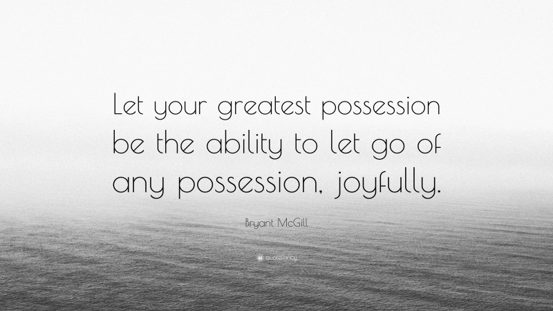 Bryant McGill Quote: “Let your greatest possession be the ability to let go of any possession, joyfully.”