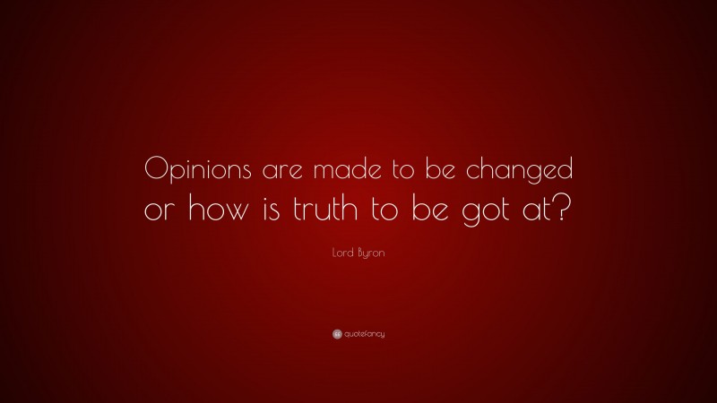 Lord Byron Quote: “Opinions are made to be changed or how is truth to be got at?”
