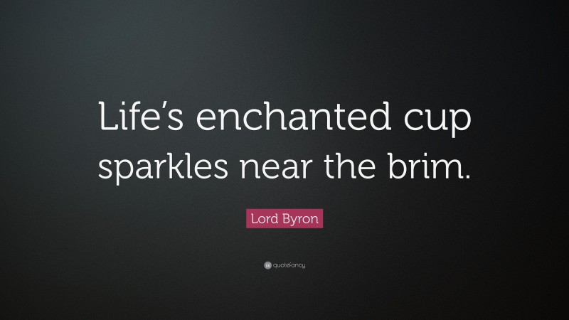 Lord Byron Quote: “Life’s enchanted cup sparkles near the brim.”