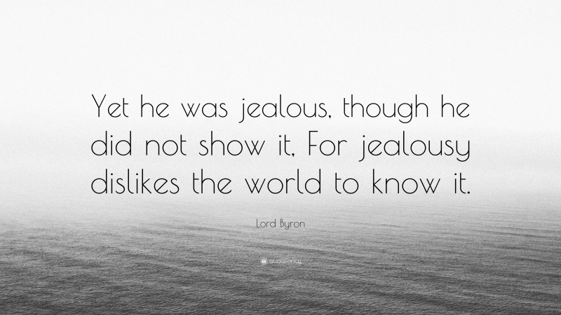 Lord Byron Quote: “Yet he was jealous, though he did not show it, For jealousy dislikes the world to know it.”