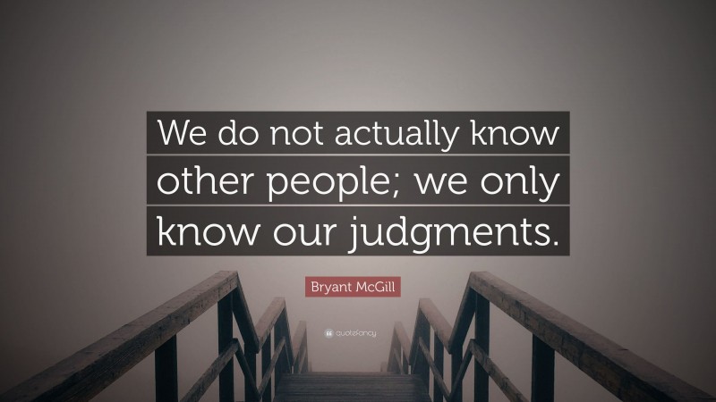 Bryant McGill Quote: “We do not actually know other people; we only know our judgments.”