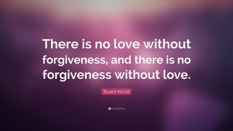 Bryant McGill Quote: “There is no love without forgiveness, and there is no forgiveness without love.”