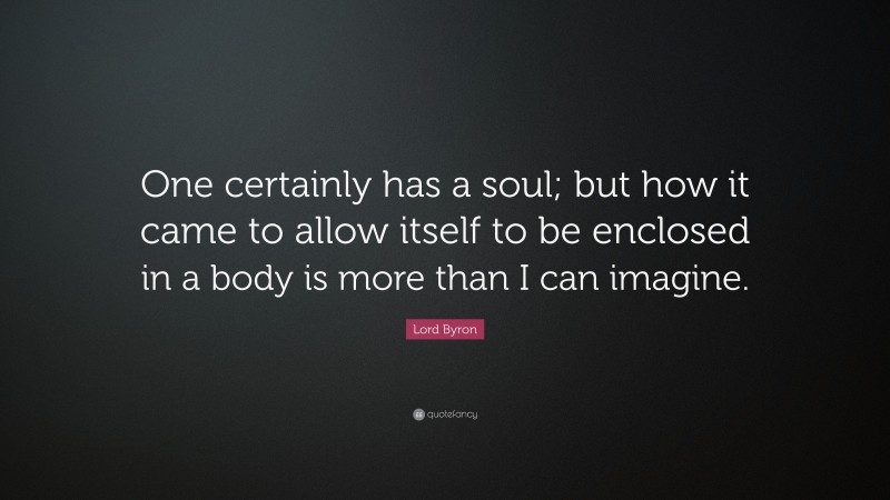 Lord Byron Quote: “One certainly has a soul; but how it came to allow itself to be enclosed in a body is more than I can imagine.”