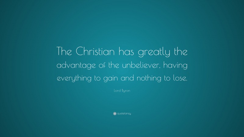 Lord Byron Quote: “The Christian has greatly the advantage of the unbeliever, having everything to gain and nothing to lose.”