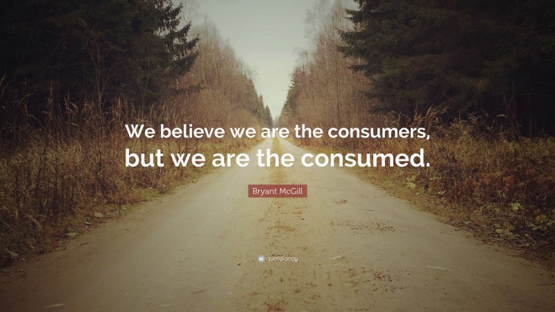 Bryant McGill Quote: “We believe we are the consumers, but we are the consumed.”