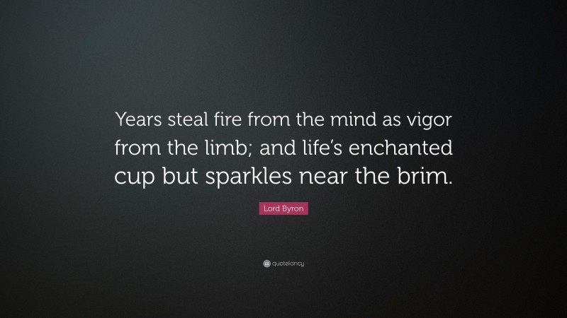 Lord Byron Quote: “Years steal fire from the mind as vigor from the limb; and life’s enchanted cup but sparkles near the brim.”