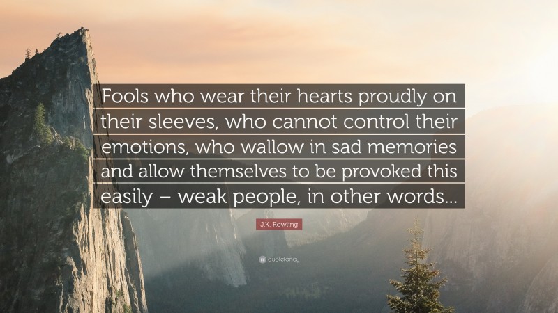 J.K. Rowling Quote: “Fools who wear their hearts proudly on their sleeves, who cannot control their emotions, who wallow in sad memories and allow themselves to be provoked this easily – weak people, in other words...”