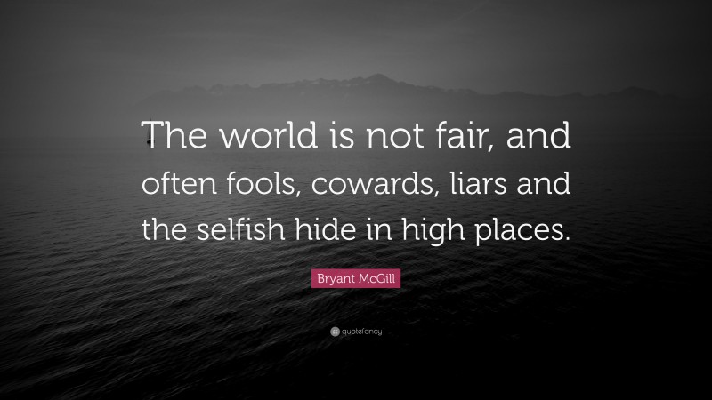 Bryant McGill Quote: “The world is not fair, and often fools, cowards, liars and the selfish hide in high places.”