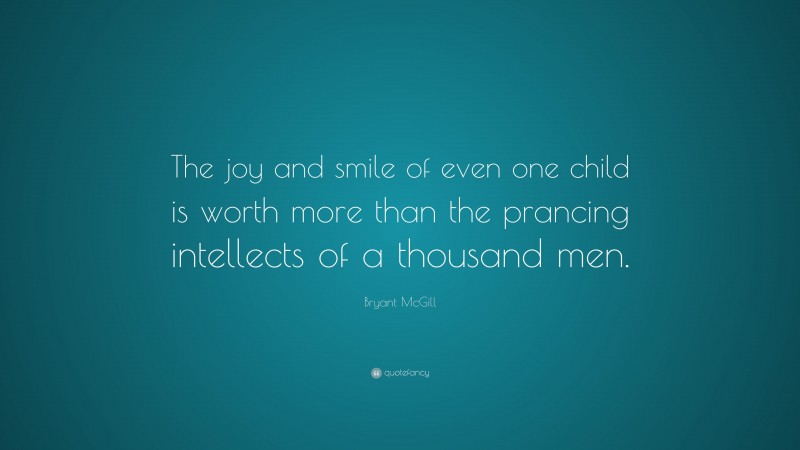 Bryant McGill Quote: “The joy and smile of even one child is worth more than the prancing intellects of a thousand men.”