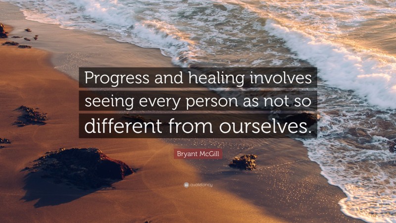 Bryant McGill Quote: “Progress and healing involves seeing every person as not so different from ourselves.”