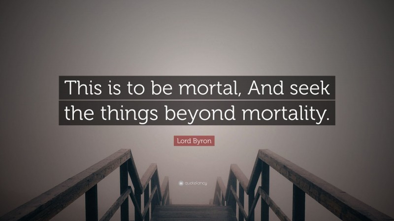 Lord Byron Quote: “This is to be mortal, And seek the things beyond mortality.”