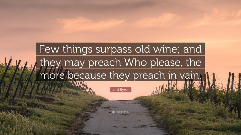 Lord Byron Quote: “Few things surpass old wine; and they may preach Who please, the more because they preach in vain.”