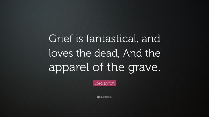 Lord Byron Quote: “Grief is fantastical, and loves the dead, And the apparel of the grave.”