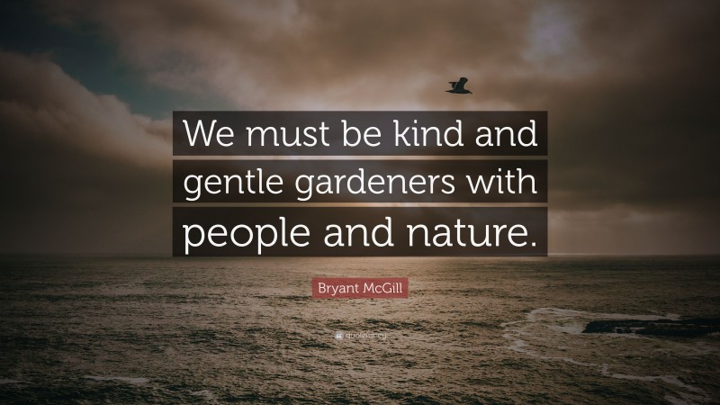 Bryant McGill Quote: “We must be kind and gentle gardeners with people and nature.”