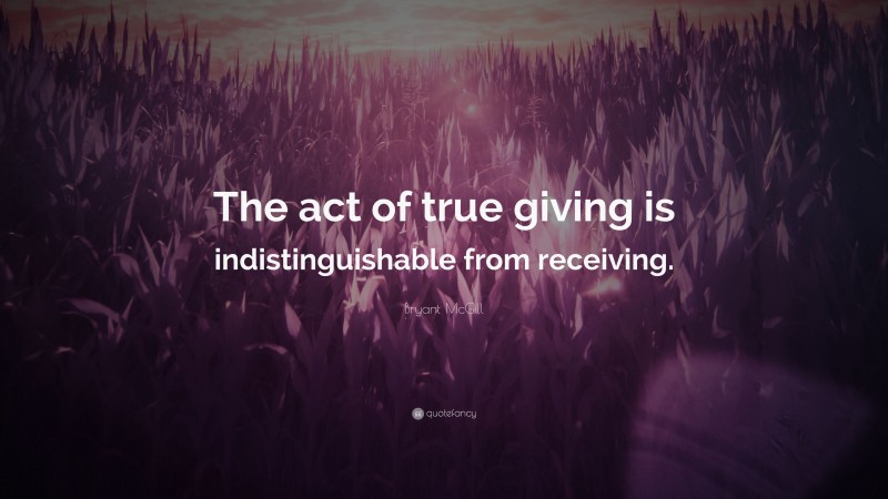 Bryant McGill Quote: “The act of true giving is indistinguishable from receiving.”