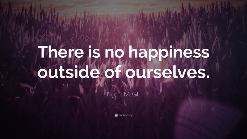 Bryant McGill Quote: “There is no happiness outside of ourselves.”