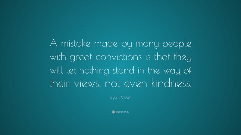 Bryant McGill Quote: “A mistake made by many people with great convictions is that they will let nothing stand in the way of their views, not even kindness.”