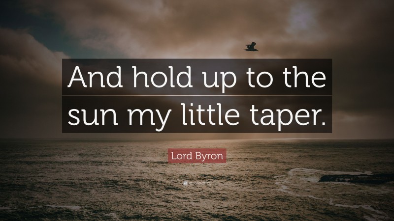 Lord Byron Quote: “And hold up to the sun my little taper.”