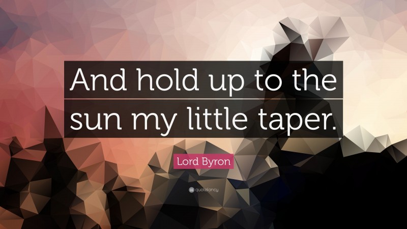 Lord Byron Quote: “And hold up to the sun my little taper.”
