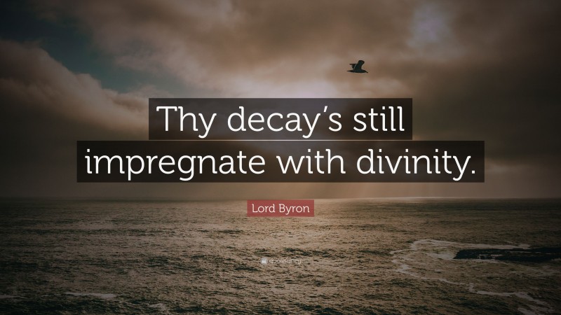 Lord Byron Quote: “Thy decay’s still impregnate with divinity.”