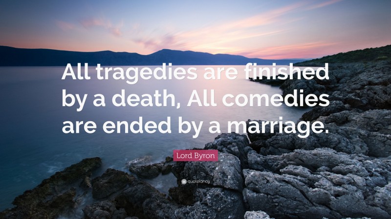 Lord Byron Quote: “All tragedies are finished by a death, All comedies are ended by a marriage.”
