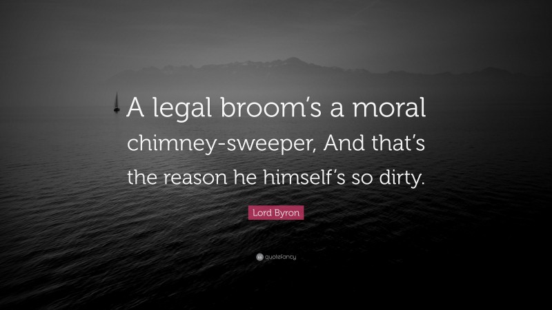 Lord Byron Quote: “A legal broom’s a moral chimney-sweeper, And that’s the reason he himself’s so dirty.”