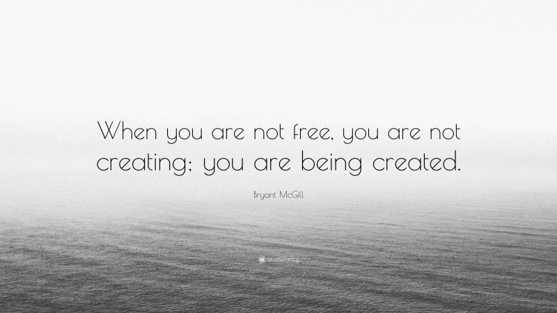 Bryant McGill Quote: “When you are not free, you are not creating; you are being created.”