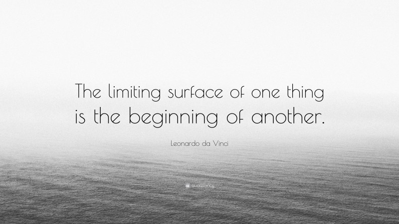 Leonardo da Vinci Quote: “The limiting surface of one thing is the beginning of another.”