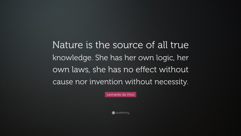 Leonardo da Vinci Quote: “Nature is the source of all true knowledge. She has her own logic, her own laws, she has no effect without cause nor invention without necessity.”
