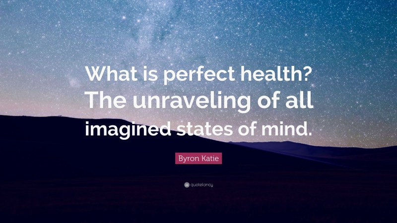 Byron Katie Quote: “What is perfect health? The unraveling of all imagined states of mind.”