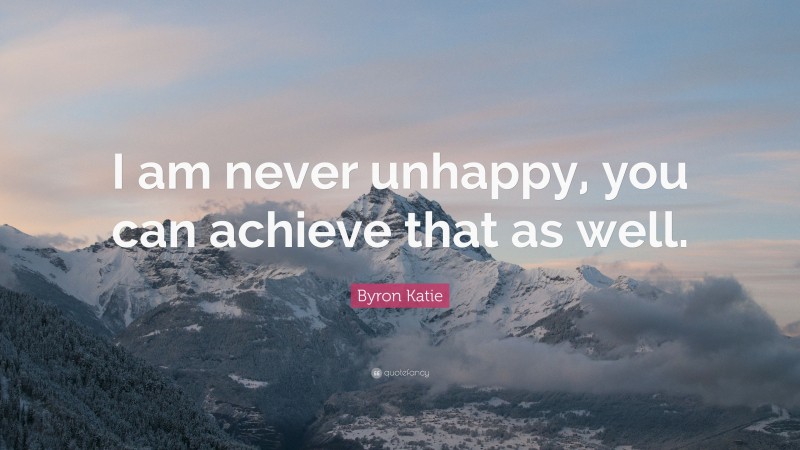Byron Katie Quote: “I am never unhappy, you can achieve that as well.”