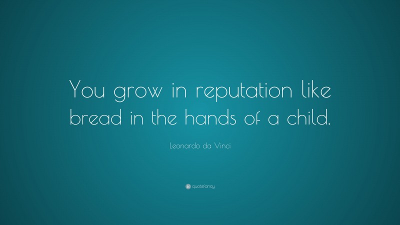 Leonardo da Vinci Quote: “You grow in reputation like bread in the hands of a child.”