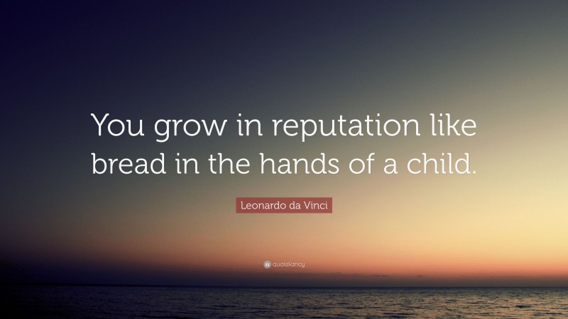 Leonardo da Vinci Quote: “You grow in reputation like bread in the hands of a child.”