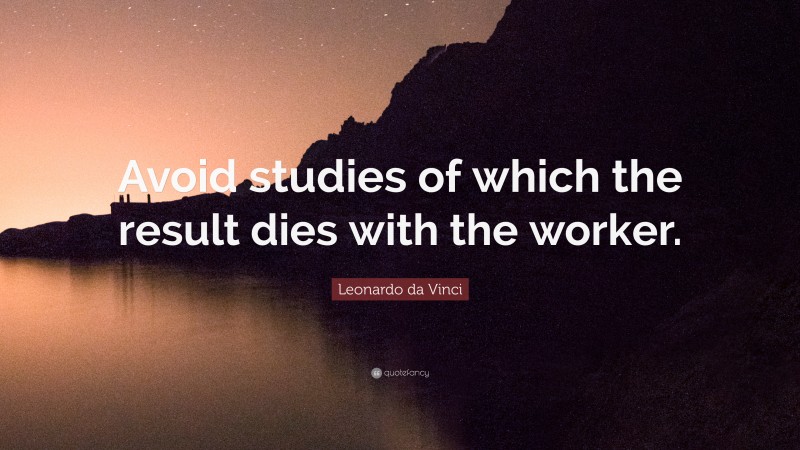 Leonardo da Vinci Quote: “Avoid studies of which the result dies with the worker.”