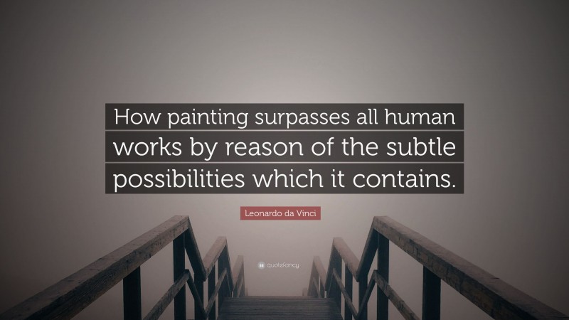 Leonardo da Vinci Quote: “How painting surpasses all human works by reason of the subtle possibilities which it contains.”