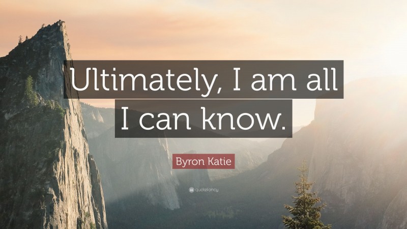Byron Katie Quote: “Ultimately, I am all I can know.”